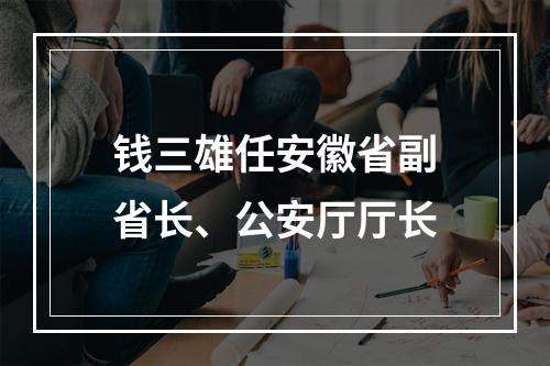 钱三雄任安徽省副省长、公安厅厅长