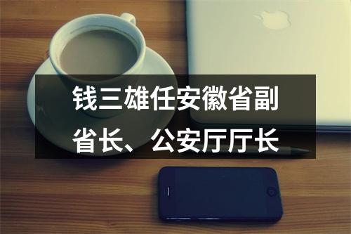 钱三雄任安徽省副省长、公安厅厅长