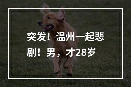 突发！温州一起悲剧！男，才28岁