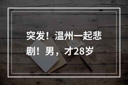 突发！温州一起悲剧！男，才28岁