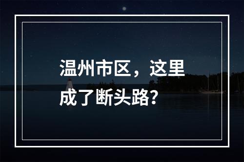 温州市区，这里成了断头路？