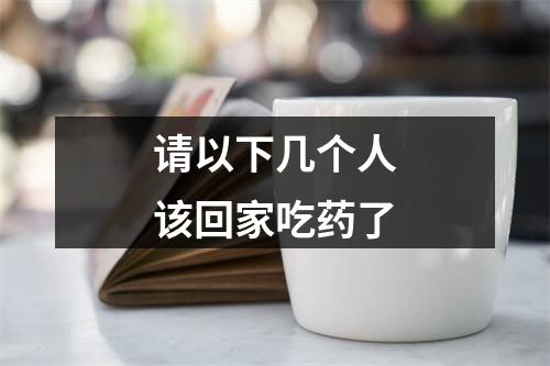 请以下几个人该回家吃药了