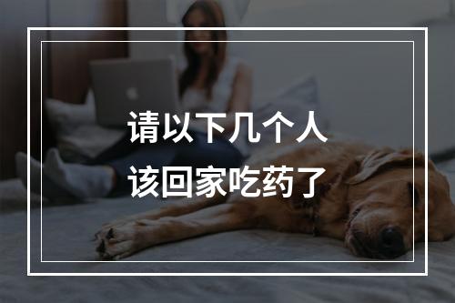 请以下几个人该回家吃药了