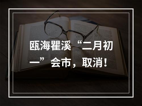 瓯海瞿溪“二月初一”会市，取消！
