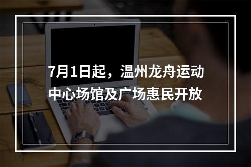 7月1日起，温州龙舟运动中心场馆及广场惠民开放