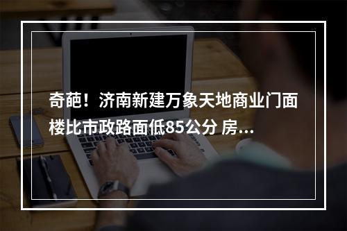 奇葩！济南新建万象天地商业门面楼比市政路面低85公分 房主泪目(转)