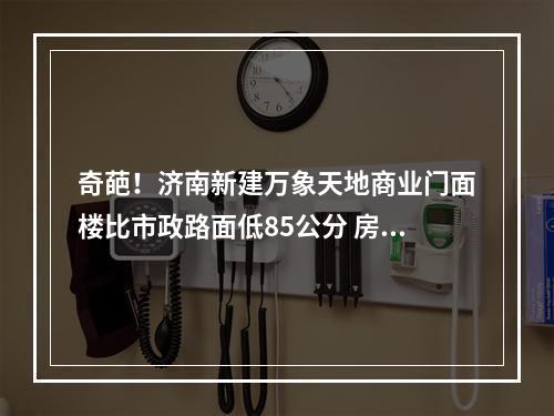 奇葩！济南新建万象天地商业门面楼比市政路面低85公分 房主泪目(转)