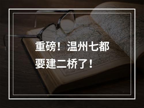 重磅！温州七都要建二桥了！