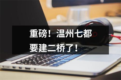 重磅！温州七都要建二桥了！