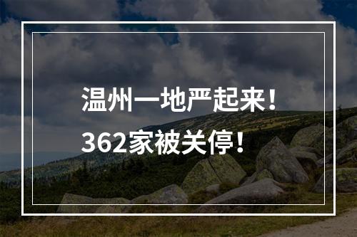 温州一地严起来！362家被关停！