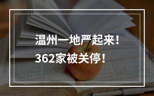 温州一地严起来！362家被关停！