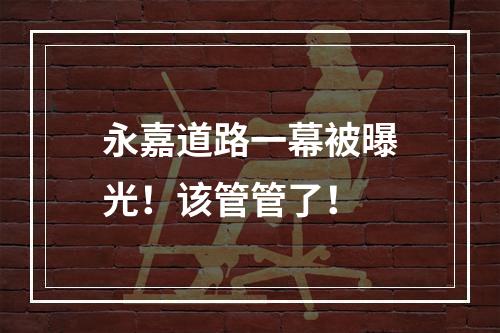 永嘉道路一幕被曝光！该管管了！