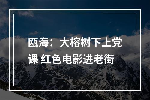 瓯海：大榕树下上党课 红色电影进老街