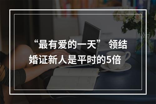 “最有爱的一天” 领结婚证新人是平时的5倍