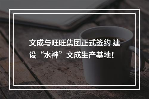 文成与旺旺集团正式签约 建设“水神”文成生产基地！