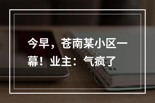 今早，苍南某小区一幕！业主：气疯了