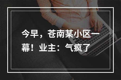 今早，苍南某小区一幕！业主：气疯了