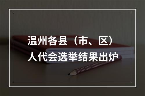 温州各县（市、区）人代会选举结果出炉