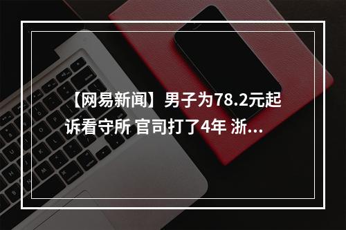 【网易新闻】男子为78.2元起诉看守所 官司打了4年 浙江省高院立案