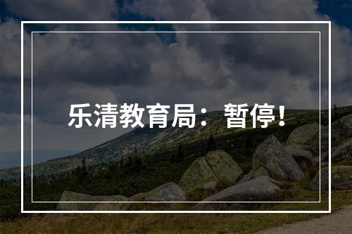 乐清教育局：暂停！