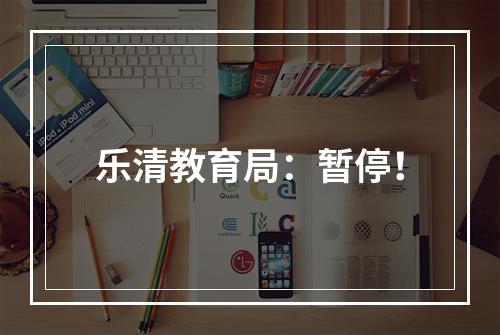 乐清教育局：暂停！