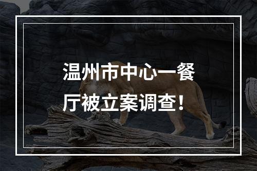 温州市中心一餐厅被立案调查！