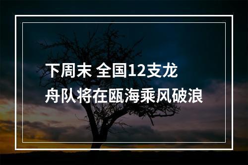 下周末 全国12支龙舟队将在瓯海乘风破浪
