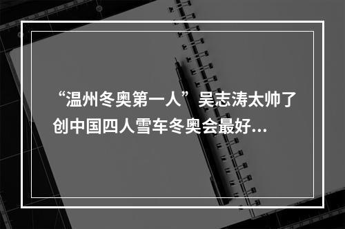 “温州冬奥第一人”吴志涛太帅了 创中国四人雪车冬奥会最好成绩
