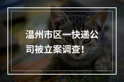 温州市区一快递公司被立案调查！