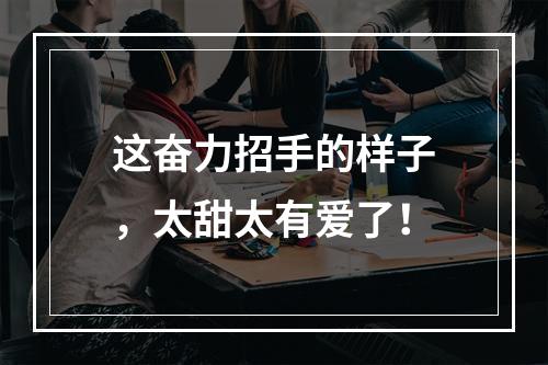 这奋力招手的样子，太甜太有爱了！