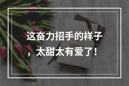 这奋力招手的样子，太甜太有爱了！