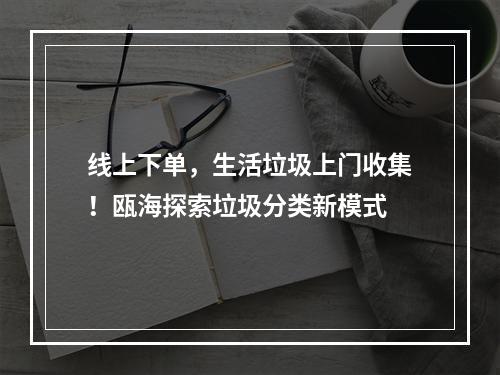 线上下单，生活垃圾上门收集！瓯海探索垃圾分类新模式