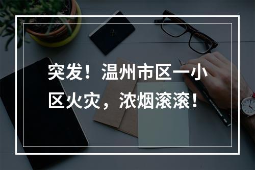 突发！温州市区一小区火灾，浓烟滚滚！
