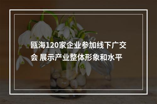 瓯海120家企业参加线下广交会 展示产业整体形象和水平