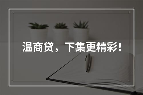 温商贷，下集更精彩！
