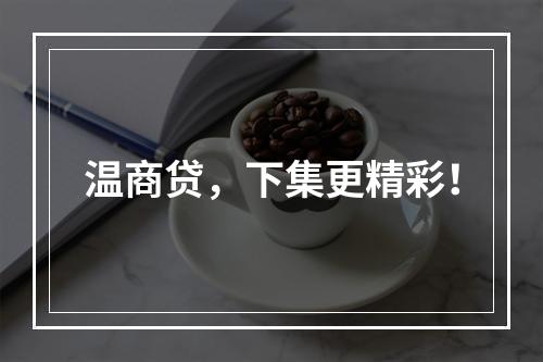 温商贷，下集更精彩！