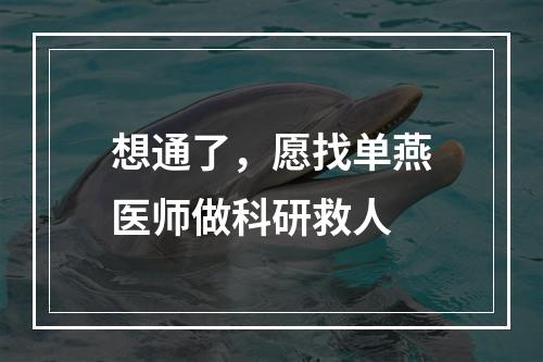 想通了，愿找单燕医师做科研救人