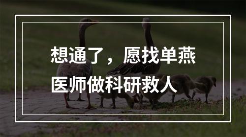 想通了，愿找单燕医师做科研救人