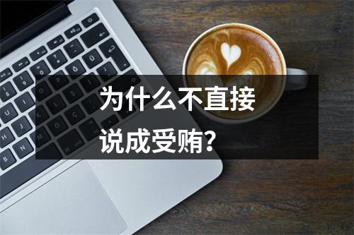 为什么不直接说成受贿？