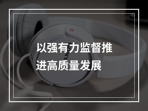 以强有力监督推进高质量发展