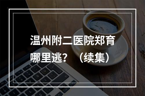温州附二医院郑育哪里逃？（续集）