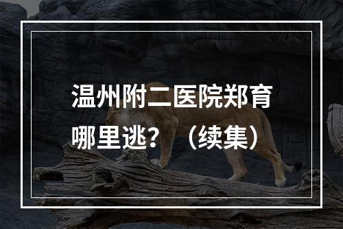 温州附二医院郑育哪里逃？（续集）