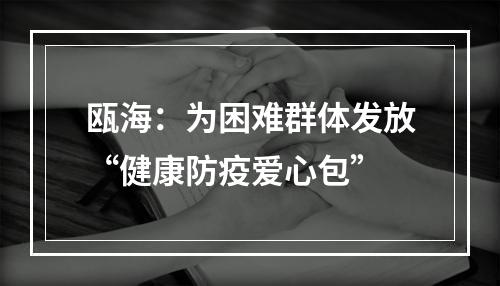 瓯海：为困难群体发放“健康防疫爱心包”