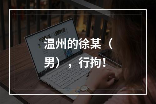 温州的徐某（男），行拘！