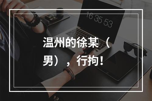 温州的徐某（男），行拘！