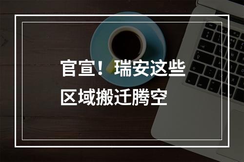 官宣！瑞安这些区域搬迁腾空
