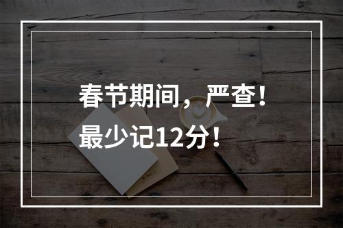 春节期间，严查！最少记12分！