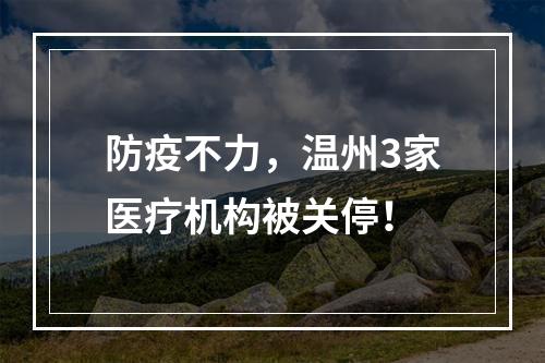 防疫不力，温州3家医疗机构被关停！