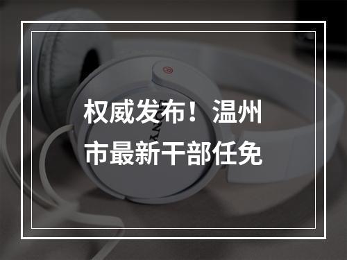 权威发布！温州市最新干部任免