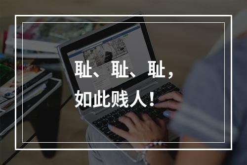 耻、耻、耻，如此贱人！